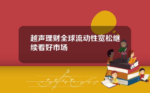 越声理财全球流动性宽松继续看好市场
