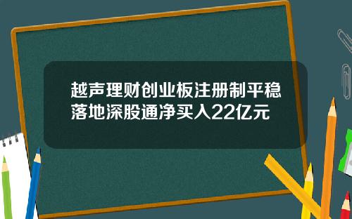 越声理财创业板注册制平稳落地深股通净买入22亿元