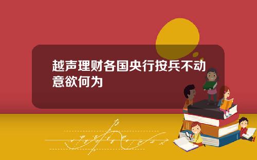 越声理财各国央行按兵不动意欲何为
