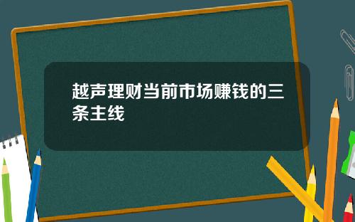 越声理财当前市场赚钱的三条主线