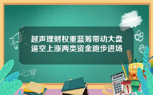 越声理财权重蓝筹带动大盘逼空上涨两类资金跑步进场