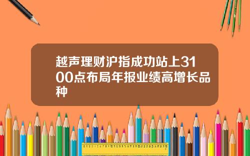 越声理财沪指成功站上3100点布局年报业绩高增长品种