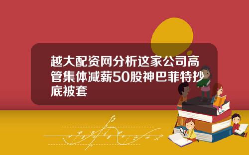 越大配资网分析这家公司高管集体减薪50股神巴菲特抄底被套