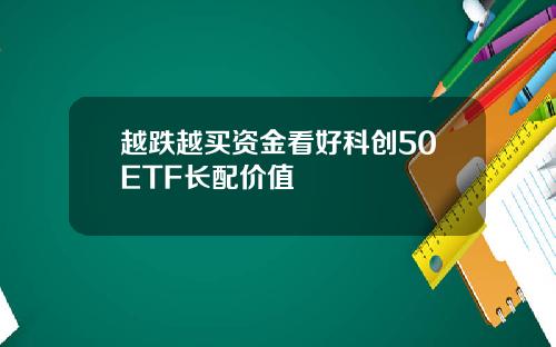 越跌越买资金看好科创50ETF长配价值
