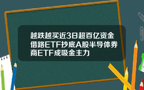 越跌越买近3日超百亿资金借路ETF抄底A股半导体券商ETF成吸金主力