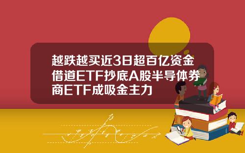 越跌越买近3日超百亿资金借道ETF抄底A股半导体券商ETF成吸金主力