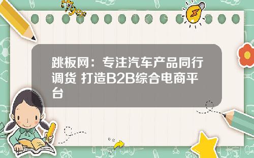 跳板网:专注汽车产品同行调货 打造B2B综合电商平台