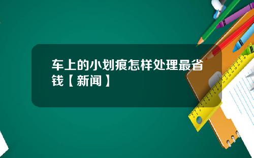 车上的小划痕怎样处理最省钱【新闻】