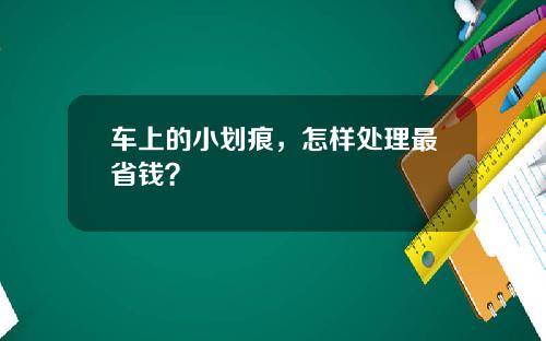 车上的小划痕，怎样处理最省钱？