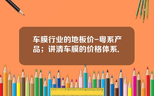 车膜行业的地板价-粤系产品;讲清车膜的价格体系.
