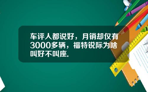 车评人都说好,月销却仅有3000多辆,福特锐际为啥叫好不叫座.