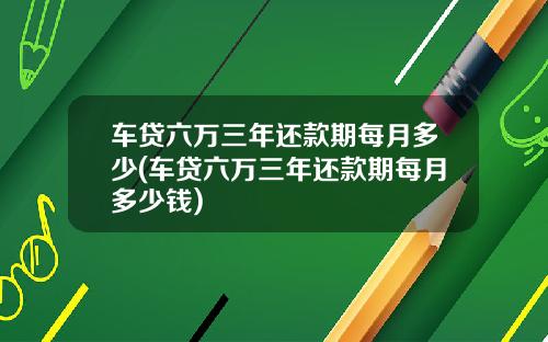 车贷六万三年还款期每月多少(车贷六万三年还款期每月多少钱)
