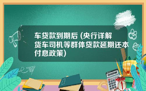 车贷款到期后 (央行详解货车司机等群体贷款延期还本付息政策)