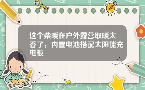 这个柴暖在户外露营取暖太香了,内置电池搭配太阳能充电板