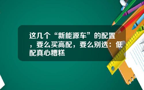 这几个“新能源车”的配置,要么买高配,要么别选:低配真心糟糕