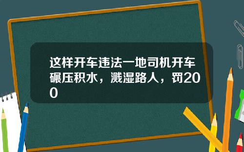 这样开车违法一地司机开车碾压积水,溅湿路人,罚200