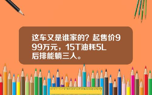 这车又是谁家的?起售价999万元,15T油耗5L 后排能躺三人。