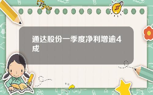 通达股份一季度净利增逾4成