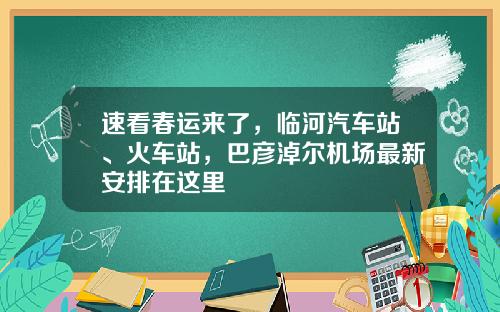 速看春运来了，临河汽车站、火车站，巴彦淖尔机场最新安排在这里