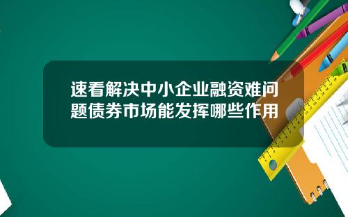 速看解决中小企业融资难问题债券市场能发挥哪些作用