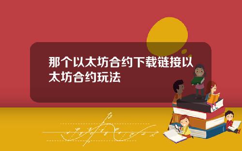 那个以太坊合约下载链接以太坊合约玩法