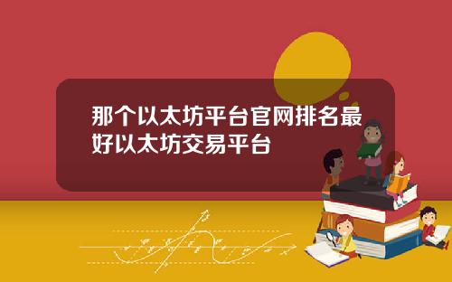 那个以太坊平台官网排名最好以太坊交易平台