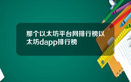 那个以太坊平台网排行榜以太坊dapp排行榜