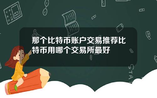 那个比特币账户交易推荐比特币用哪个交易所最好