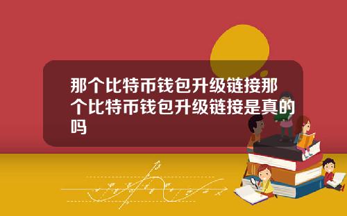 那个比特币钱包升级链接那个比特币钱包升级链接是真的吗
