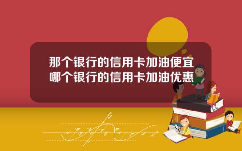 那个银行的信用卡加油便宜哪个银行的信用卡加油优惠