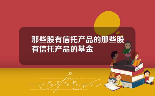 那些股有信托产品的那些股有信托产品的基金