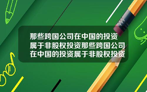 那些跨国公司在中国的投资属于非股权投资那些跨国公司在中国的投资属于非股权投资吗