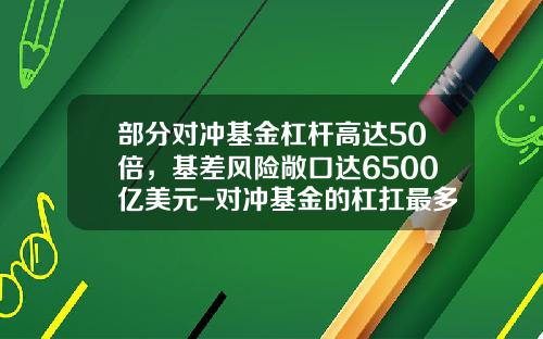 部分对冲基金杠杆高达50倍，基差风险敞口达6500亿美元-对冲基金的杠扛最多是多少