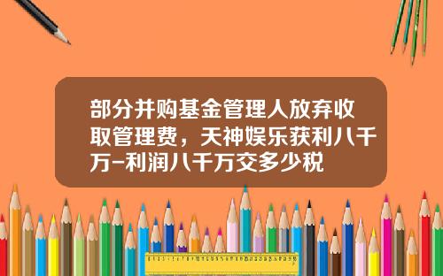 部分并购基金管理人放弃收取管理费，天神娱乐获利八千万-利润八千万交多少税