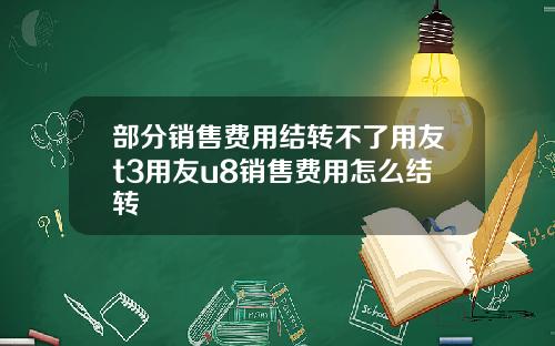 部分销售费用结转不了用友t3用友u8销售费用怎么结转