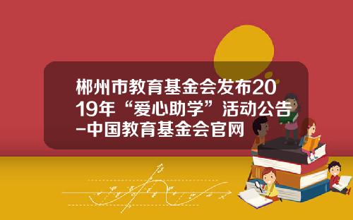郴州市教育基金会发布2019年“爱心助学”活动公告-中国教育基金会官网