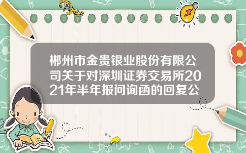 郴州市金贵银业股份有限公司关于对深圳证券交易所2021年半年报问询函的回复公告-粗铅含银多少