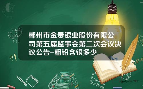 郴州市金贵银业股份有限公司第五届监事会第二次会议决议公告-粗铅含银多少