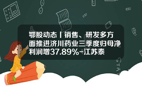 鄂股动态丨销售、研发多方面推进济川药业三季度归母净利润增37.89%-江苏泰州济川药业年销售多少