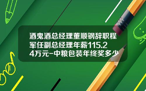酒鬼酒总经理董顺钢辞职程军任副总经理年薪115.24万元-中粮包装年终奖多少一般