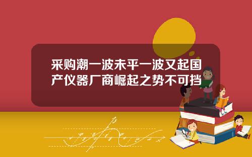采购潮一波未平一波又起国产仪器厂商崛起之势不可挡