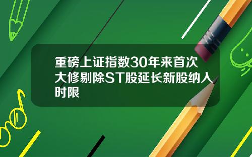 重磅上证指数30年来首次大修剔除ST股延长新股纳入时限