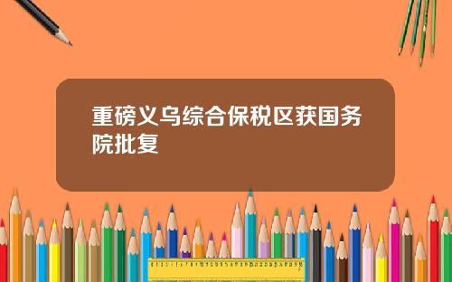 重磅义乌综合保税区获国务院批复