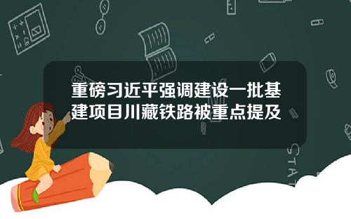 重磅习近平强调建设一批基建项目川藏铁路被重点提及