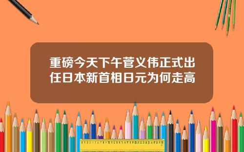 重磅今天下午菅义伟正式出任日本新首相日元为何走高