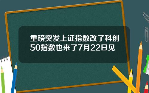 重磅突发上证指数改了科创50指数也来了7月22日见