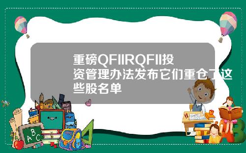 重磅QFIIRQFII投资管理办法发布它们重仓了这些股名单