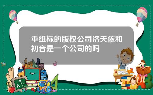 重组标的版权公司洛天依和初音是一个公司的吗