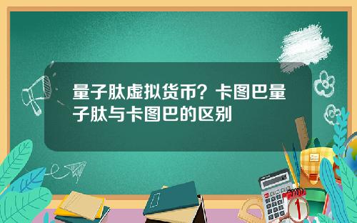 量子肽虚拟货币？卡图巴量子肽与卡图巴的区别