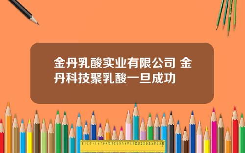 金丹乳酸实业有限公司 金丹科技聚乳酸一旦成功